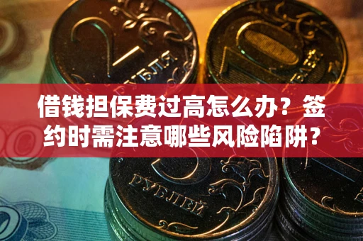北京借钱担保费过高怎么办？签约时需注意哪些风险陷阱？