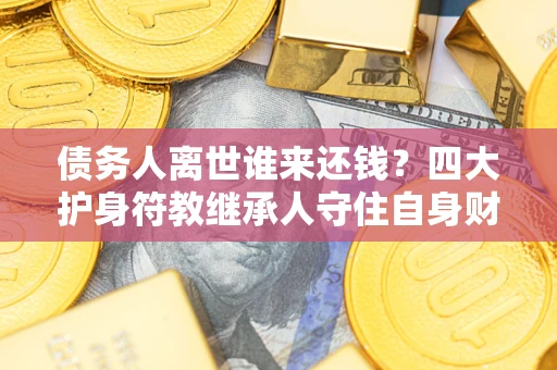 北京债务人离世谁来还钱？四大护身符教继承人守住自身财产