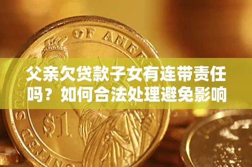 北京父亲欠贷款子女有连带责任吗？如何合法处理避免影响？