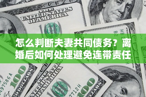 北京怎么判断夫妻共同债务？离婚后如何处理避免连带责任？